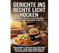Gerichte ins rechte Licht rücken: iPhone Food-Fotografie, die Leser hungrig macht: Professionelle Food-Shots mit dem iPhone erstellen - ohne teure Ausrüstung zum Food-Blogger mit Wow-Effekt werden