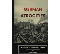 German Atrocities: A Record of Shameless Deeds: A World War I-Era Account Reflecting the Fears, Propaganda, and Testimonies of 1915