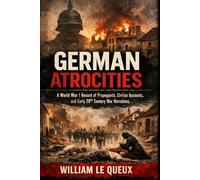 German Atrocities: A Record of Shameless Deeds: A World War I Record of Propaganda, Civilian Accounts, and Early 20th Century War Narratives