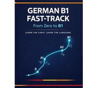 German B1 Fast-Track - From Zero to B1: Learn by Logic, Not Memorization (A Structured Approach for Analytical Learners)