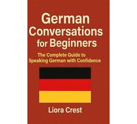 German Conversations for Beginners: The Complete Guide to Speaking German with Confidence - Dialogues, Vocabulary, Grammar, and Real-Life Situations