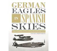 German Eagles in Spanish Skies: The Messerschmitt Bf 109 in Service with the Legion Condor during the Spanish Civil War, 1936-39