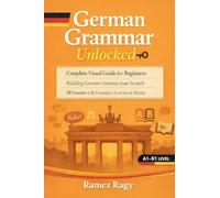 German Grammar Unlocked: Complete Visual Guide for Beginners Building German Grammar from Scratch 20 Lessons with Examples, Exercises & Stories (German Self-Study)