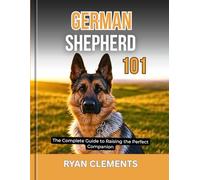 GERMAN SHEPHERD 101: The Complete Guide to Raising the Perfect Companion