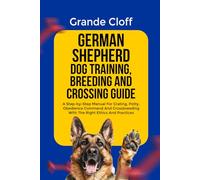 GERMAN SHEPHERD DOG TRAINING, BREEDING AND CROSSING GUIDE: A Step-by-Step Manual For Crating, Potty, Obedience Command And Crossbreeding With The Right Ethics And Practices
