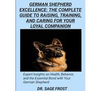 GERMAN SHEPHERD EXCELLENCE: THE COMPLETE GUIDE TO RAISING, TRAINING, AND CARING FOR YOUR LOYAL COMPANION: Expert Insights on Health, Behavior, and the Essential Bond with Your German Shepherd