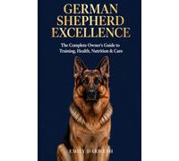 German Shepherd Excellence: The Complete Owner's Guide to Training, Health, Nutrition & Care