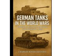 German Tanks in the World Wars: The History of Germany’s Most Famous Tanks during Both Conflicts