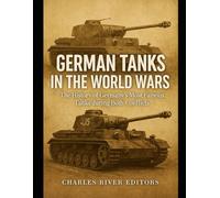 German Tanks in the World Wars: The History of Germany’s Most Famous Tanks during Both Conflicts