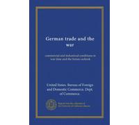 German trade and the war: commercial and industrual conditions in war time and the future outlook