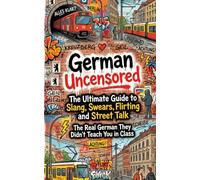 German Uncensored: The Ultimate Guide to Slang, Swears, Flirting and Street Talk - The Real German They Didn't Teach You in Class