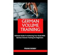 GERMAN VOLUME TRAINING: Ultimate Guide To Achieving Your Goals With German Volume Training For Beginners