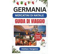 GERMANIA MERCATINI DI NATALE GUIDA DI VIAGGIO 2025-2026: Un viaggio festivo attraverso Norimberga, Dresda, Colonia e Monaco con tradizioni culinarie, ... locale e consigli di viaggio stagionali