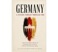 Germany A Nation Forged Through Fire: A Powerful Human History of Germany’s Rise, Division, Rebirth, and Enduring Legacy