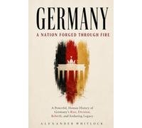 Germany A Nation Forged Through Fire: A Powerful Human History of Germany’s Rise, Division, Rebirth, and Enduring Legacy