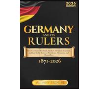 GERMANY AND ITS RULERS: The Story of How Germany Was Built, Broken, Divided, Reunited, and Led by Its Kaisers, Presidents, Dictators, and Chancellors from 1871 to the Present Day