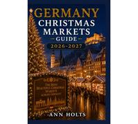 GERMANY CHRISTMAS MARKETS GUIDE 2026-2027: Best Markets, Itineraries, Festive Foods, Holiday Events, Travel Tips, and Where to Stay (The Ultimate Christmas Markets Explorer Series 2026-2027)