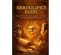Geroglifici Egizi Corso Completo Passo dopo Passo: Leggi, Scrivi e Traduci la Lingua Sacra e i Testi Autentici dell’Antico Egitto Il Corso Definitivo per Principianti