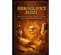 Geroglifici Egizi Corso Completo Passo dopo Passo: Leggi, Scrivi e Traduci la Lingua Sacra e i Testi Autentici dell’Antico Egitto Il Corso Definitivo per Principianti