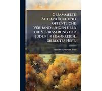 Gesammelte ActenstÃ1/4cke und öffentliche Verhandlungen Ã1/4ber die Verbesserung der Juden in Frankreich. Siebentes Heft.