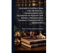 Geschäfts-Instruction fÃ1/4r die Special-Commissarien und Feldmeser im Ressort der Königl. PreuÃ ischen General-Commission zu Merseburg.