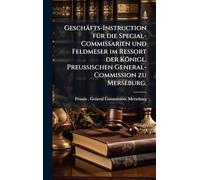 Geschäfts-Instruction fÃ1/4r die Special-Commissarien und Feldmeser im Ressort der Königl. Preußischen General-Commission zu Merseburg.
