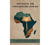Geschichte der afrikanischen Muslime: Die unerzählte Geschichte des Islam in Afrika von Mali bis Sansibar (Frühislamische Geschichtssammlung)