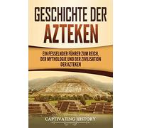 Geschichte der Azteken: Ein fesselnder Führer zum Reich, der Mythologie und der Zivilisation der Azteken