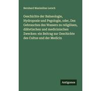 Geschichte der Balneologie, Hydroposie und Pegologie, oder, Des Gebrauches des Wassers zu religiösen, diätetischen und medicinischen Zwecken: ein Beitrag zur Geschichte des Cultus und der Medicin
