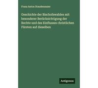 Geschichte der Bischofswahlen mit besonderer Berücksichtigung der Rechte und des Einflusses christlichen Fürsten auf dieselben