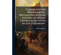 Geschichte der Brandenburg-Preußischen Reiterei von den Zeiten des Großen KurfÃ1/4rsten bis zur Gegenwart.
