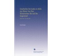 Geschichte Der Juden in Köln Am Rhein Von Den Römerzeiten uf Die Gegenwart: Nebat Noten Und Urkunden.