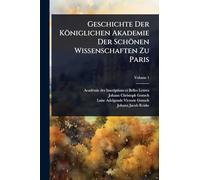 Geschichte Der Königlichen Akademie Der Schönen Wissenschaften Zu Paris