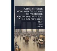 Geschichte Der MÃ1/4nchner Geisseln in Schwedischer Gefangenschaft Vom 7. Juni 1632 Bis 3. April 1635