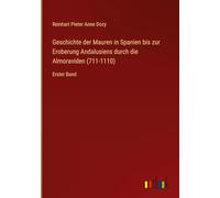 Geschichte der Mauren in Spanien bis zur Eroberung Andalusiens durch die Almoraviden (711-1110): Erster Band