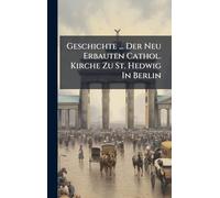 Geschichte ... Der Neu Erbauten Cathol. Kirche Zu St. Hedwig In Berlin
