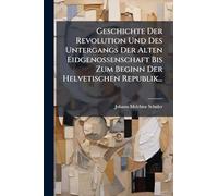 Geschichte Der Revolution Und Des Untergangs Der Alten Eidgenossenschaft Bis Zum Beginn Der Helvetischen Republik...