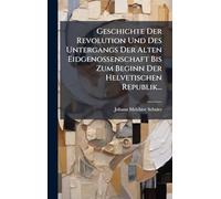 Geschichte Der Revolution Und Des Untergangs Der Alten Eidgenossenschaft Bis Zum Beginn Der Helvetischen Republik...