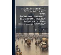 Geschichte der Stadt Altenburg zur Zeit ihrer Reichsunmittelbarkeit bis zu ihrem endlichen Anfall an das Haus Meissen, am 23 Junius 1329
