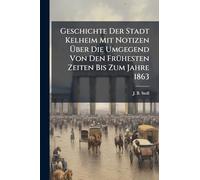 Geschichte Der Stadt Kelheim Mit Notizen Über Die Umgegend Von Den FrÃ1/4hesten Zeiten Bis Zum Jahre 1863