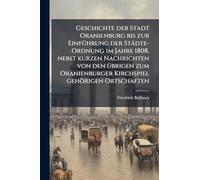 Geschichte der Stadt Oranienburg bis zur EinfÃ1/4hrung der Städte-Ordnung im Jahre 1808, nebst kurzen Nachrichten von den Ã1/4brigen zum Oranienburger Kirchspiel gehörigen Ortschaften