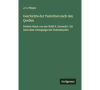 Geschichte der Teutschen nach den Quellen: Zweiter Band: von der Wahl K. Konrads I. bis nach dem Untergange der Hohenstaufen