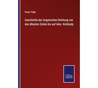 Geschichte der Ungarischen Dichtung von den ältesten Zeiten bis auf Alex. Kisfaludy