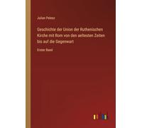 Geschichte der Union der Ruthenischen Kirche mit Rom von den aeltesten Zeiten uf die Gegenwart: Erster Band