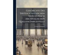 Geschichte Des Ersten Schlesischen Krieges Nach Archivalischen Quellen Dargestellt