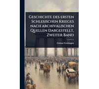 Geschichte des ersten Schlesischen Krieges nach archivalischen Quellen Dargestellt, Zweiter Band