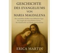 GESCHICHTE DES EVANGELIUMS VON MARIA MAGDALENA:: Der unsichtbare Einfluss einer biblischen Figur. Ein Zeugnis des menschlichen Geistes. Die Schnittstelle von Glaube und Geschichte.