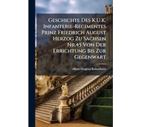 Geschichte Des K.U.K. Infanterie-Regimentes Prinz Friedrich August Herzog Zu Sachsen Nr.45 Von Der Errichtung Bis Zur Gegenwart