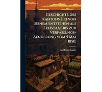Geschichte des Kantons Uri von seinem Entstehen als Freistaat bis zur Verfassungs-Aenderung vom 5 Mai 1850.