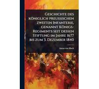 Geschichte des königlich preuÃ ischen zweiten Infanterie, genannt Königs-Regiments seit dessen Stiftung im Jahre 1677 bis zum 3. Dezember 1840